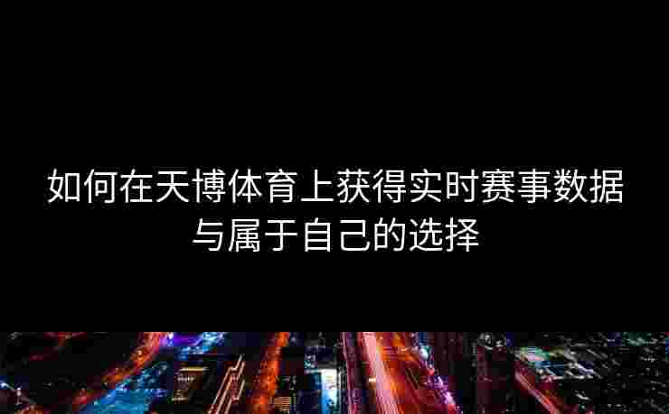 如何在天博体育上获得实时赛事数据与属于自己的选择 如何在天博体育上获得实时赛事数据与属于自己的选择