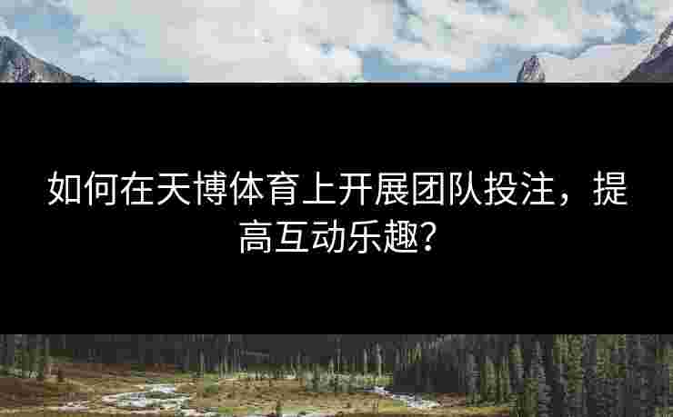 如何在天博体育上开展团队投注，提高互动乐趣？