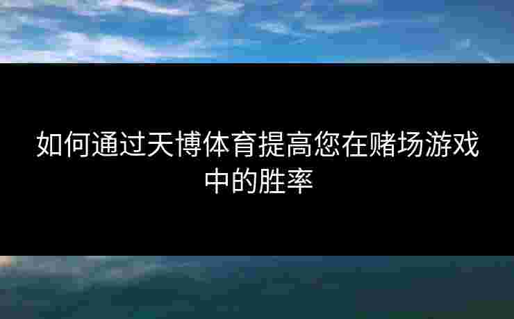 如何通过天博体育提高您在赌场游戏中的胜率