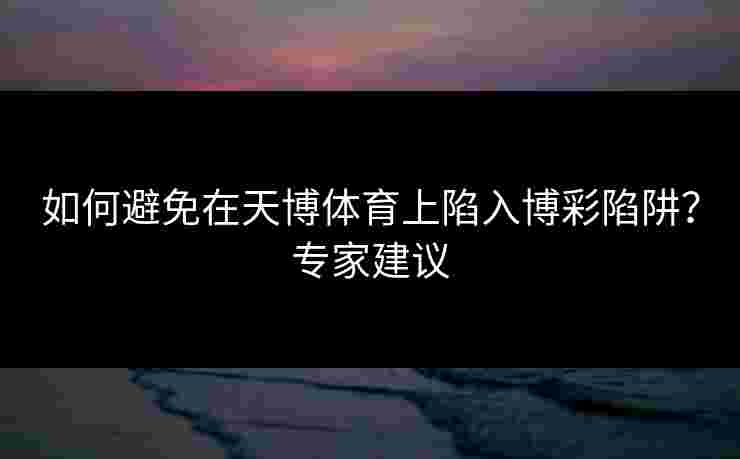 如何避免在天博体育上陷入博彩陷阱？专家建议