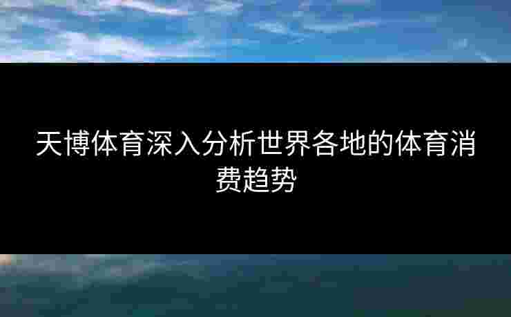 天博体育深入分析世界各地的体育消费趋势