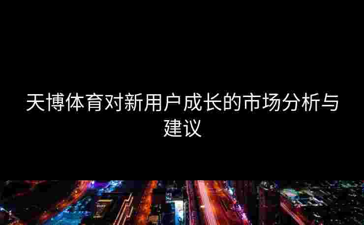 天博体育对新用户成长的市场分析与建议