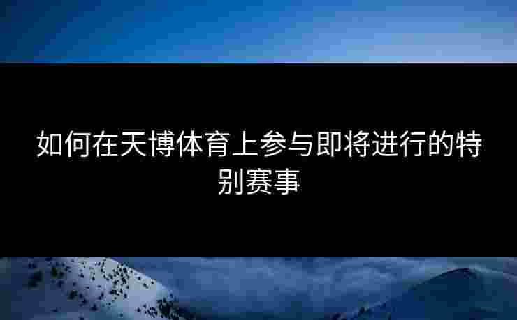 如何在天博体育上参与即将进行的特别赛事