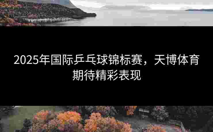 2025年国际乒乓球锦标赛，天博体育期待精彩表现
