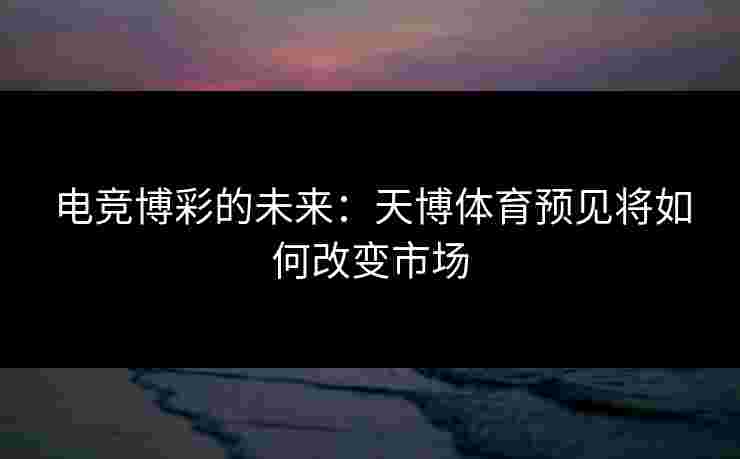 电竞博彩的未来：天博体育预见将如何改变市场