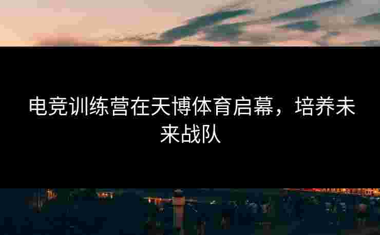电竞训练营在天博体育启幕，培养未来战队
