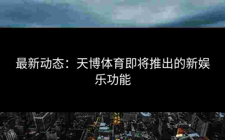 最新动态：天博体育即将推出的新娱乐功能