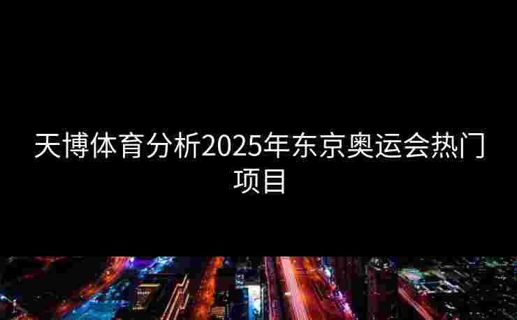 天博体育分析2025年东京奥运会热门项目 天博体育分析2025年东京奥运会热门项目