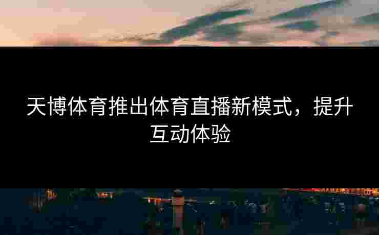 天博体育推出体育直播新模式，提升互动体验