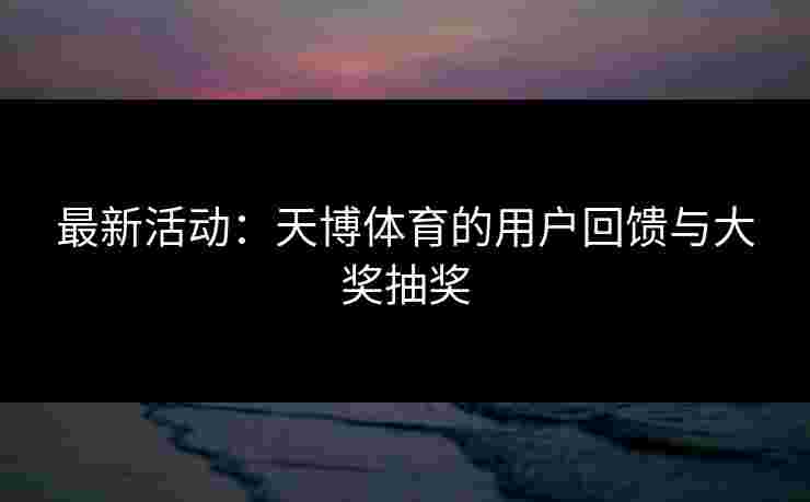最新活动：天博体育的用户回馈与大奖抽奖