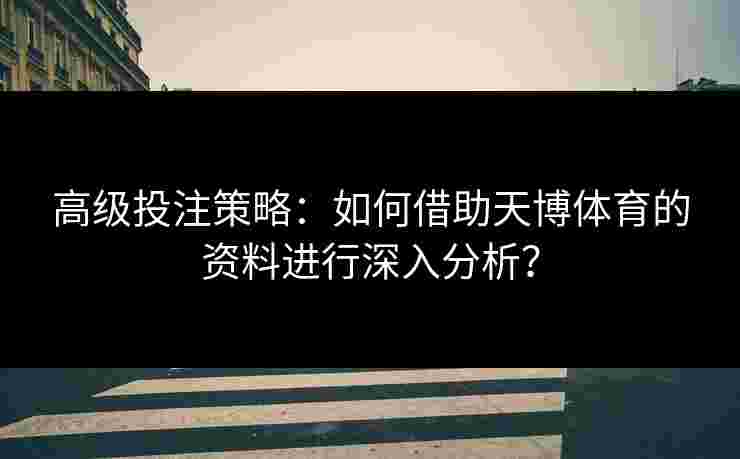 高级投注策略：如何借助天博体育的资料进行深入分析？