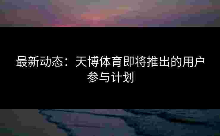 最新动态：天博体育即将推出的用户参与计划