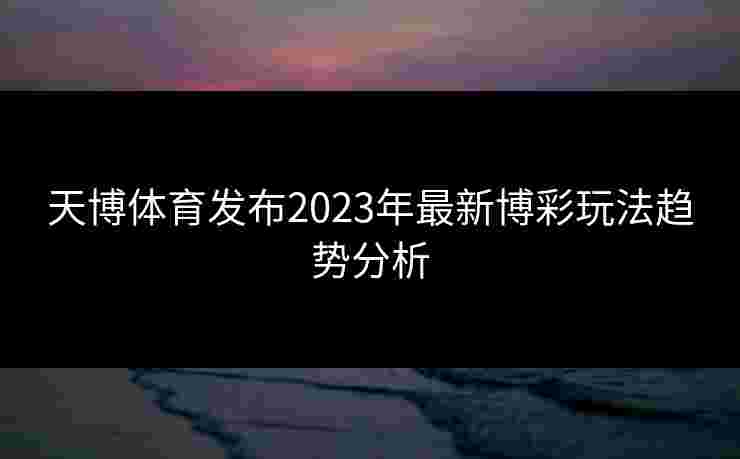天博体育发布2023年最新博彩玩法趋势分析
