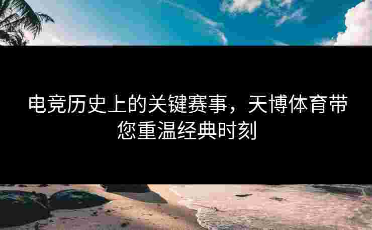 电竞历史上的关键赛事，天博体育带您重温经典时刻