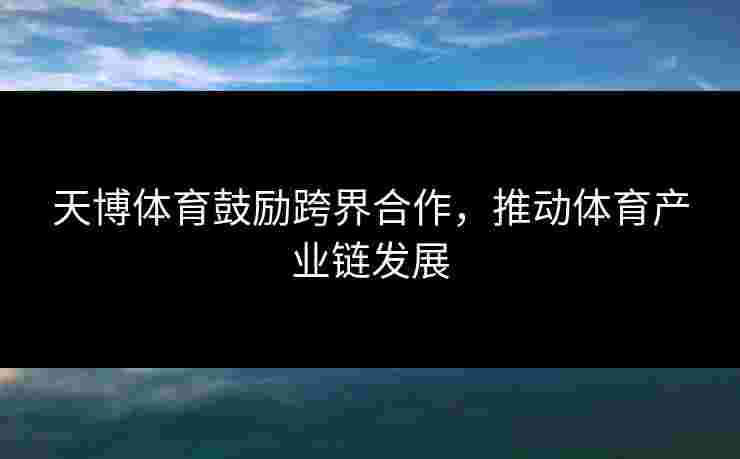天博体育鼓励跨界合作,推动体育产业链发展 天博体育鼓励跨界合作,推动体育产业链发展