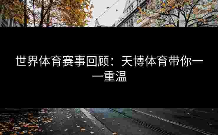 世界体育赛事回顾：天博体育带你一一重温