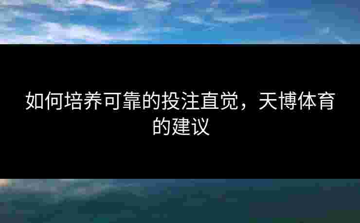 如何培养可靠的投注直觉，天博体育的建议
