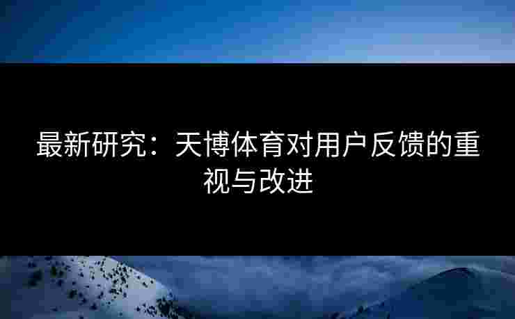 最新研究：天博体育对用户反馈的重视与改进