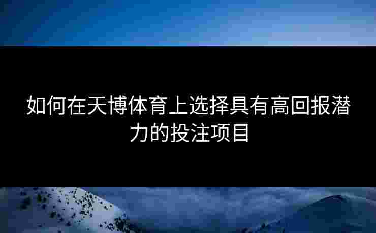 如何在天博体育上选择具有高回报潜力的投注项目