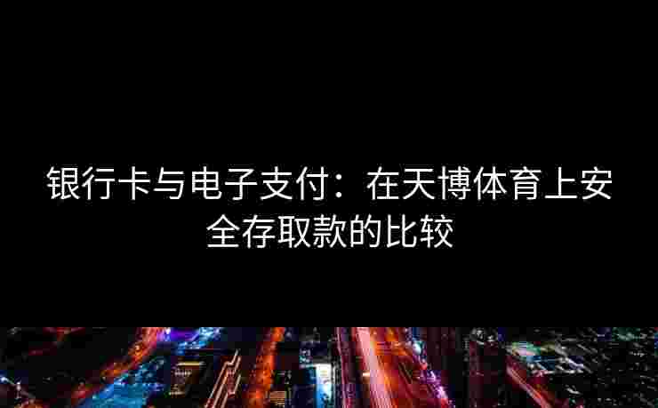银行卡与电子支付:在天博体育上安全存取款的比较 银行卡与电子支付:在天博体育上安全存取款的比较
