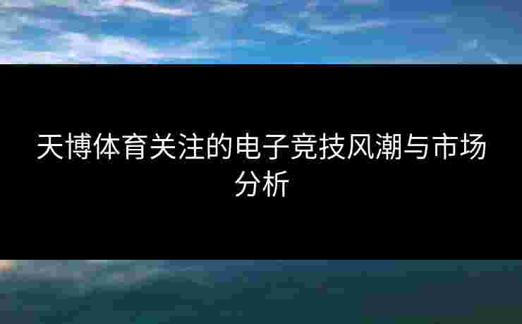 天博体育关注的电子竞技风潮与市场分析