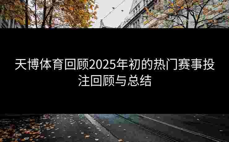天博体育回顾2025年初的热门赛事投注回顾与总结