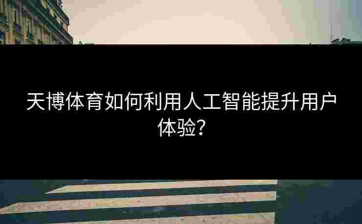 天博体育如何利用人工智能提升用户体验？
