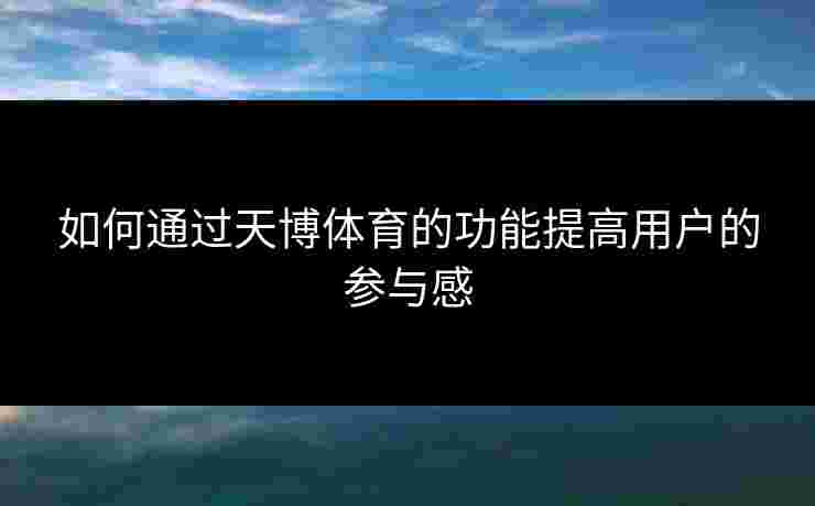如何通过天博体育的功能提高用户的参与感