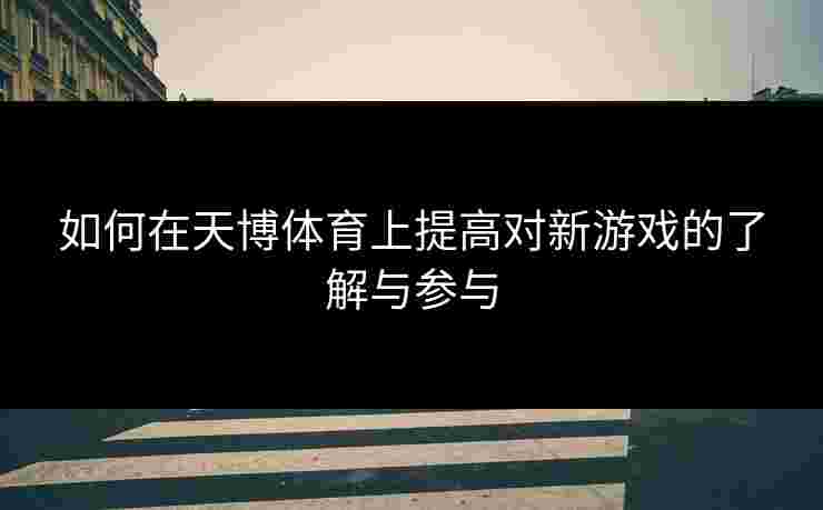 如何在天博体育上提高对新游戏的了解与参与
