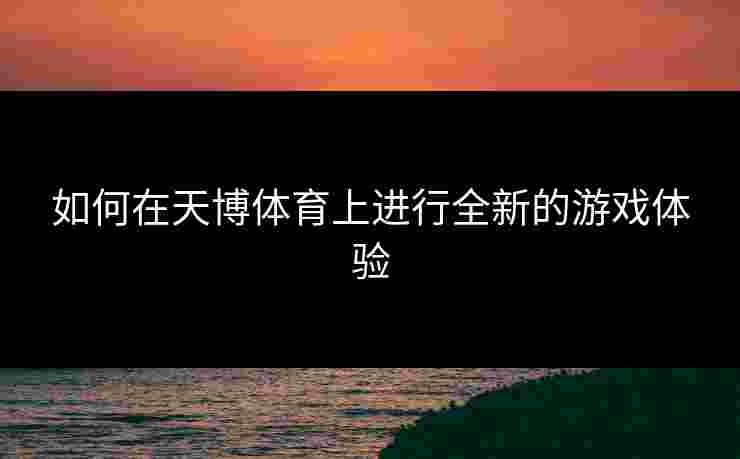如何在天博体育上进行全新的游戏体验