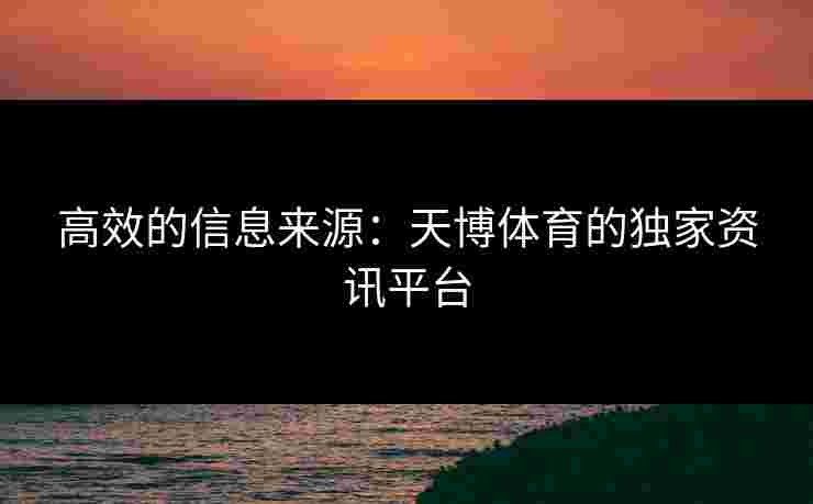 高效的信息来源：天博体育的独家资讯平台
