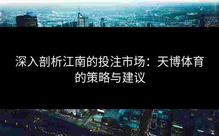 深入剖析江南的投注市场：天博体育的策略与建议