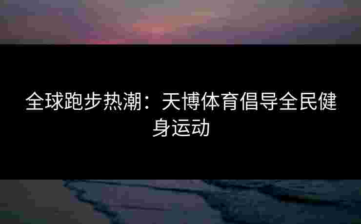 全球跑步热潮：天博体育倡导全民健身运动