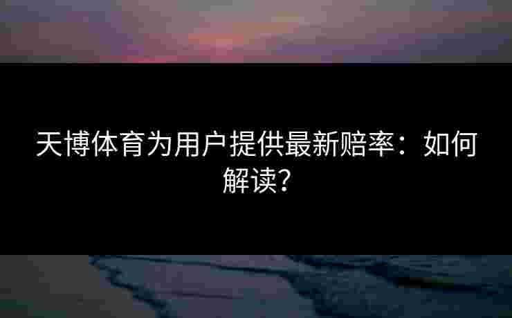 天博体育为用户提供最新赔率:如何解读? 天博体育为用户提供最新赔率:如何解读?