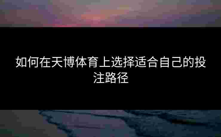 如何在天博体育上选择适合自己的投注路径