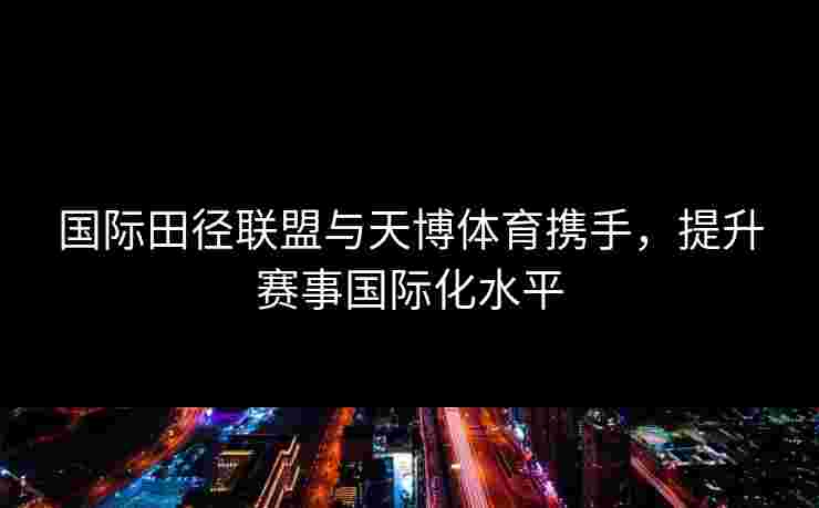 国际田径联盟与天博体育携手,提升赛事国际化水平 国际田径联盟与天博体育携手,提升赛事国际化水平