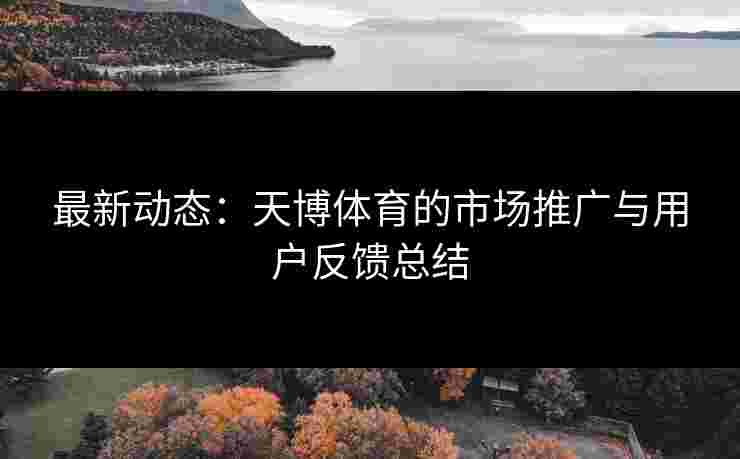 最新动态:天博体育的市场推广与用户反馈总结 最新动态:天博体育的市场推广与用户反馈总结