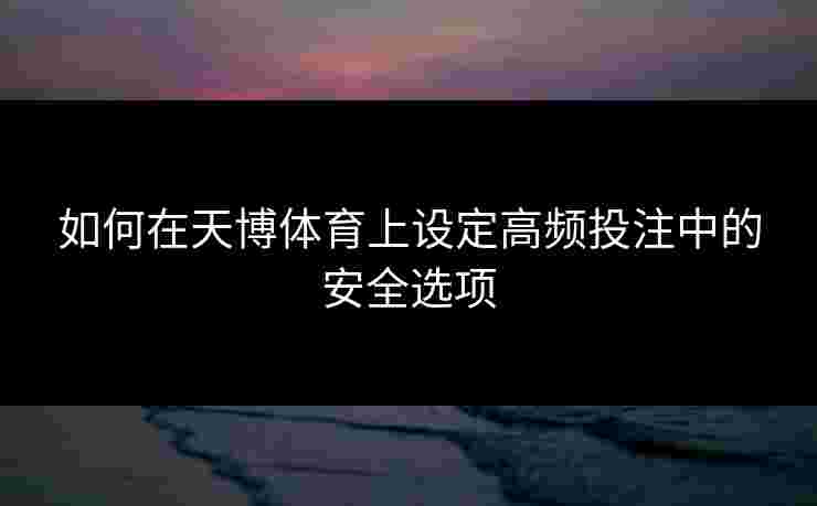 如何在天博体育上设定高频投注中的安全选项