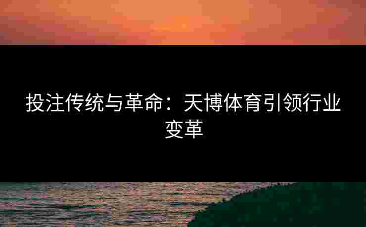 投注传统与革命：天博体育引领行业变革