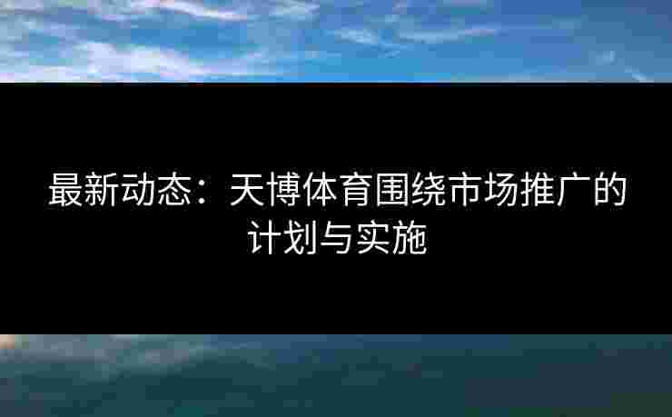 最新动态：天博体育围绕市场推广的计划与实施
