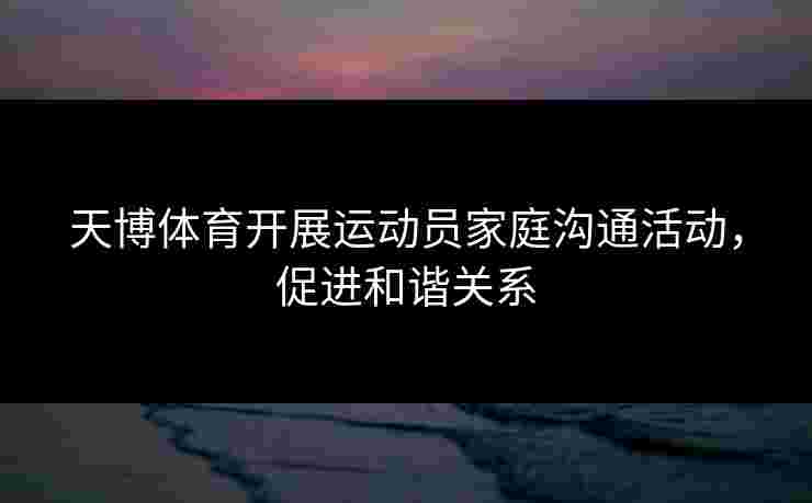 天博体育开展运动员家庭沟通活动，促进和谐关系