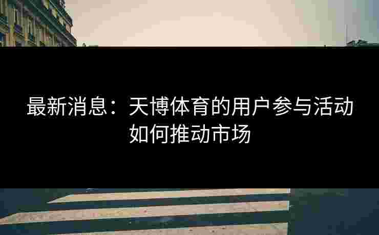 最新消息：天博体育的用户参与活动如何推动市场