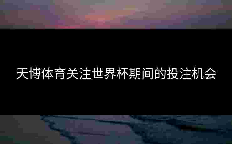 天博体育关注世界杯期间的投注机会