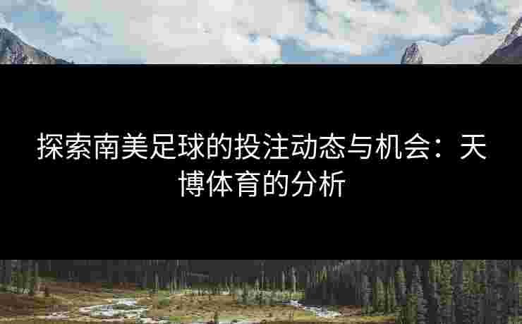 探索南美足球的投注动态与机会：天博体育的分析
