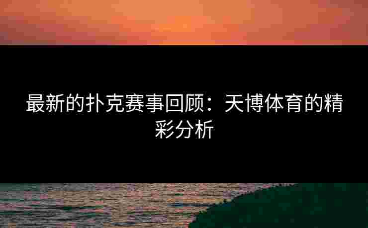 最新的扑克赛事回顾：天博体育的精彩分析