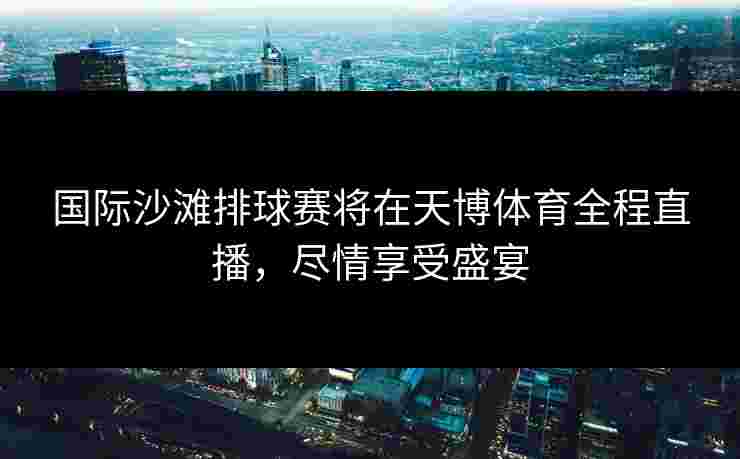 国际沙滩排球赛将在天博体育全程直播，尽情享受盛宴