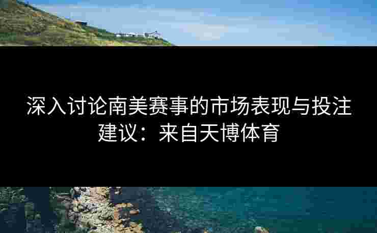 深入讨论南美赛事的市场表现与投注建议：来自天博体育