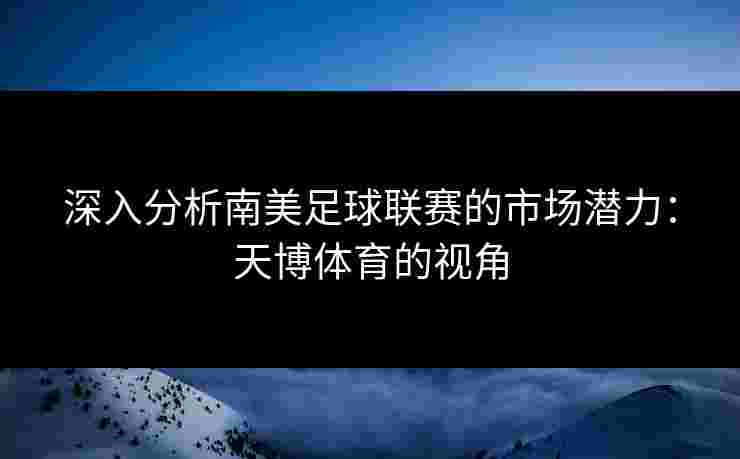 深入分析南美足球联赛的市场潜力：天博体育的视角