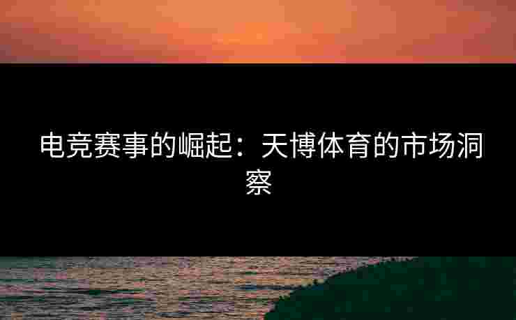 电竞赛事的崛起：天博体育的市场洞察