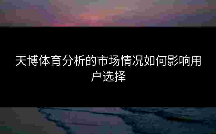 天博体育分析的市场情况如何影响用户选择
